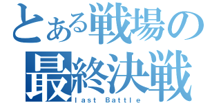 とある戦場の最終決戦（ｌａｓｔ Ｂａｔｔｌｅ）