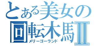 とある美女の回転木馬Ⅱ（メリーゴーランド）