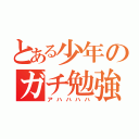 とある少年のガチ勉強（アハハハハ）