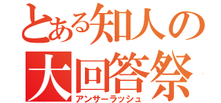 とある知人の大回答祭（アンサーラッシュ）