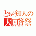 とある知人の大回答祭（アンサーラッシュ）