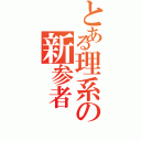 とある理系の新参者（）