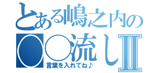 とある嶋之内の◯◯流しⅡ（言葉を入れてね♪）