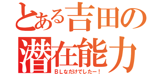 とある吉田の潜在能力（ＢＬなだけでしたー！）