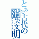 とある古代の消失文明（アトランティス）