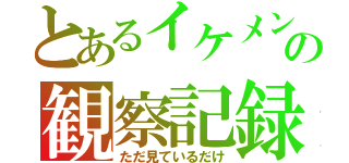 とあるイケメンの観察記録（ただ見ているだけ）