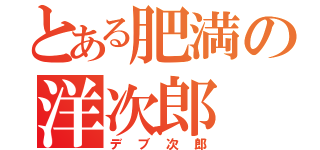 とある肥満の洋次郎（デブ次郎）