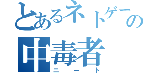 とあるネトゲーの中毒者（ニート）