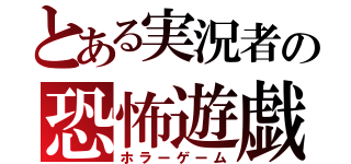 とある実況者の恐怖遊戯（ホラーゲーム）