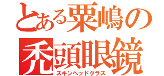 とある粟嶋の禿頭眼鏡（スキンヘッドグラス）