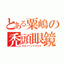 とある粟嶋の禿頭眼鏡（スキンヘッドグラス）