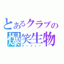 とあるクラブの爆笑生物（グーフィー）