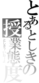 とあるとしきの授業態度（としき？いねーよ）