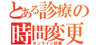 とある診療の時間変更（オンライン診療）