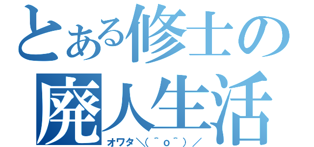 とある修士の廃人生活（オワタ＼（＾ｏ＾）／）