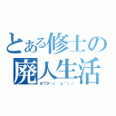 とある修士の廃人生活（オワタ＼（＾ｏ＾）／）