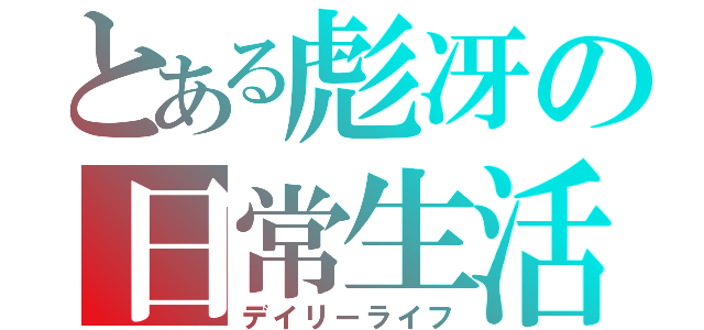 とある彪冴の日常生活（デイリーライフ）