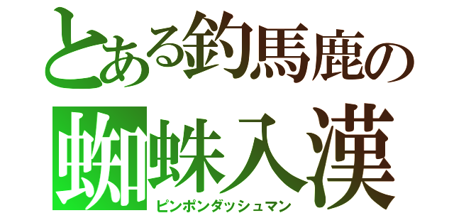 とある釣馬鹿の蜘蛛入漢（ピンポンダッシュマン）