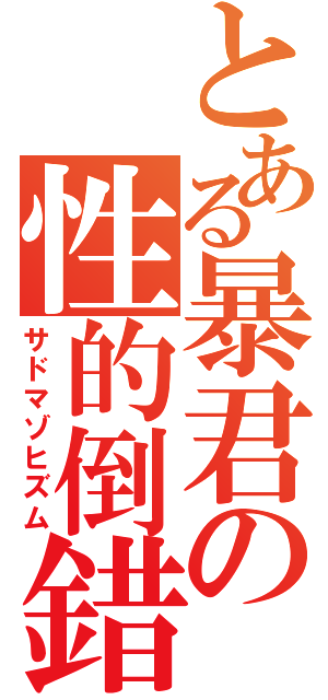 とある暴君の性的倒錯（サドマゾヒズム）