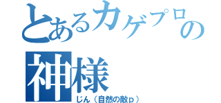 とあるカゲプロの神様（じん（自然の敵ｐ））