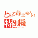 とある毒王輸入の特別機（悪事は続くよどこまでも～）