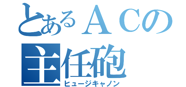 とあるＡＣの主任砲（ヒュージキャノン）