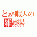 とある暇人の雑談場（フリーダム）