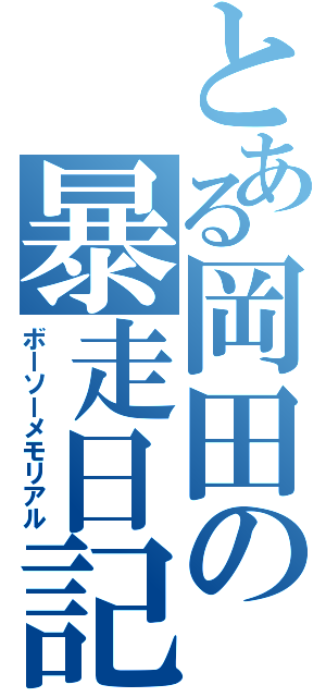 とある岡田の暴走日記（ボーソーメモリアル）