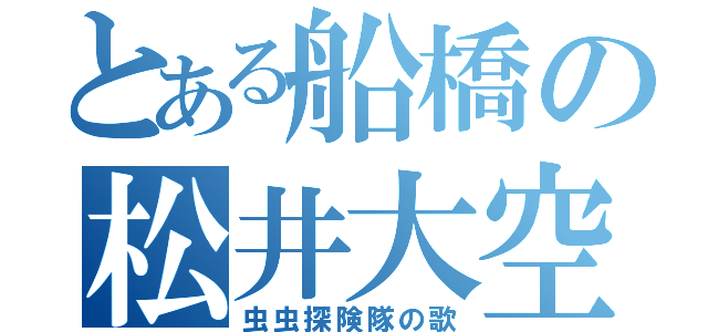 とある船橋の松井大空（虫虫探険隊の歌）