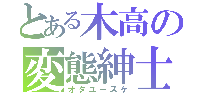 とある木高の変態紳士（オダユースケ）