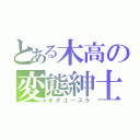 とある木高の変態紳士（オダユースケ）