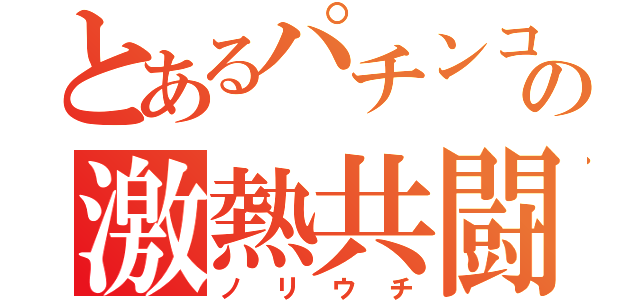 とあるパチンコカーの激熱共闘（ノリウチ）