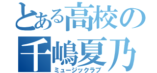 とある高校の千嶋夏乃（ミュージックラブ）