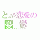 とある恋愛の憂　鬱（メランコリー）