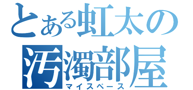 とある虹太の汚濁部屋（マイスペース）