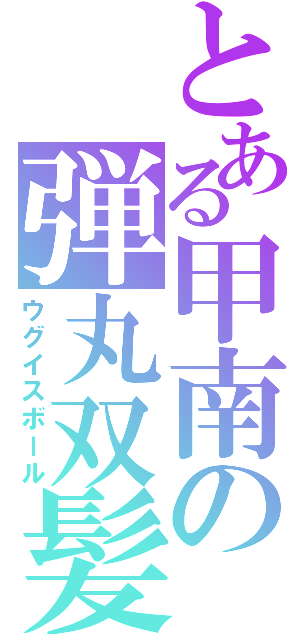 とある甲南の弾丸双髪（ウグイスボール）