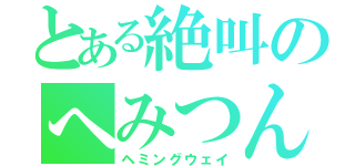 とある絶叫のへみつん（ヘミングウェイ）