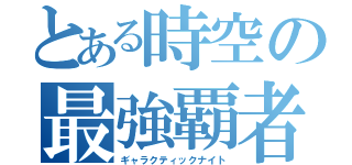 とある時空の最強覇者（ギャラクティックナイト）