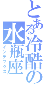 とある冷酷の水瓶座Ⅱ（インデックス）