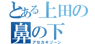 とある上田の鼻の下（アセカキゾーン）