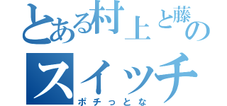 とある村上と藤松のスイッチ（ポチっとな）