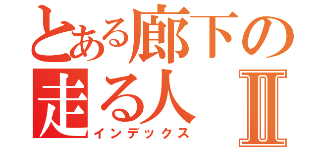 とある廊下の走る人Ⅱ（インデックス）