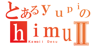 とあるｙｕｐｉｎａのｈｉｍｕｒｏⅡ（Ｋａｗａｉｉ Ｄｅｓｕ）