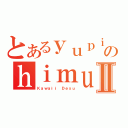 とあるｙｕｐｉｎａのｈｉｍｕｒｏⅡ（Ｋａｗａｉｉ Ｄｅｓｕ）