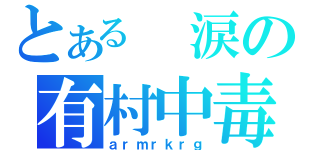 とある 涙の有村中毒（ａｒｍｒｋｒｇ）