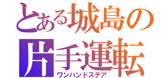 とある城島の片手運転（ワンハンドステア）