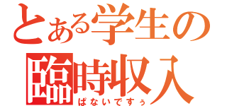 とある学生の臨時収入（ぱないですぅ）