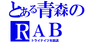 とある青森のＲＡＢ（トライナイツを放送）