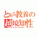 とある教養の越境知性（えっきょうするちせい）