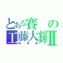 とある賽の工藤大輝Ⅱ（和田颯）